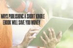 5 Ways Publishing a Short Kindle eBook Will Save You Money